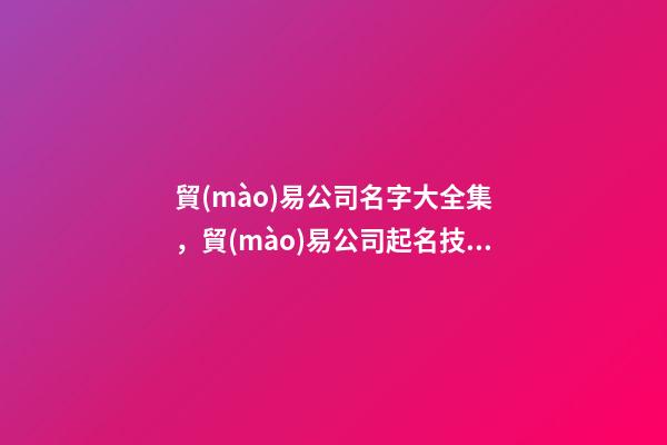 貿(mào)易公司名字大全集，貿(mào)易公司起名技巧？-第1張-公司起名-玄機(jī)派